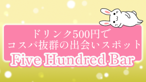 ドリンク500円でコスパ抜群の出会いスポット『Five Hundred Bar』
