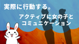 実際に行動する。アクティブに女の子とコミュニケーション